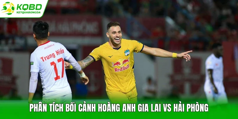 Phân tích bối cảnh Hoàng Anh Gia Lai vs Hải Phòng