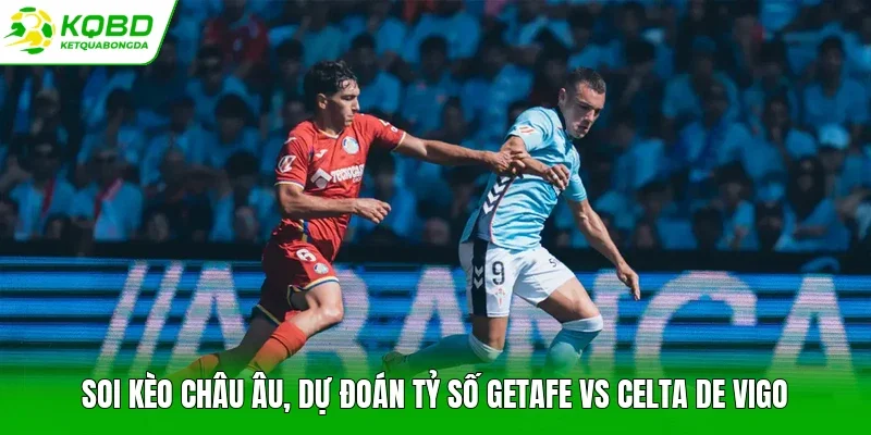 Soi kèo châu Âu, dự đoán tỷ số Getafe vs Celta de Vigo