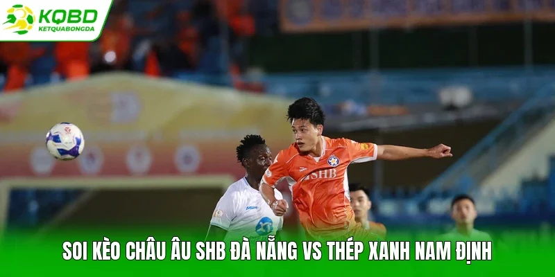 Soi kèo châu Âu SHB Đà Nẵng vs Thép Xanh Nam Định