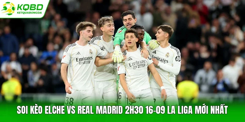 Soi kèo Elche vs Real Madrid 2h30 16-09 La Liga